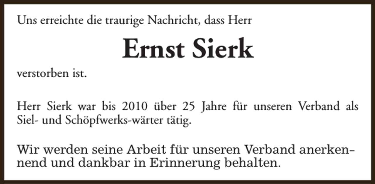 <p>Uns erreichte die traurige Nachricht, dass Herr</p><p>verstorben ist.</p><p>Ernst Sierk</p><p>Herr Sierk war bis 2010 über 25 Jahre für unseren Verband als<br />Siel- und Schöpfwerks-wärter tätig.<br />Wir werden seine Arbeit für unseren Verband anerkennend und dankbar in Erinnerung behalten.</p>