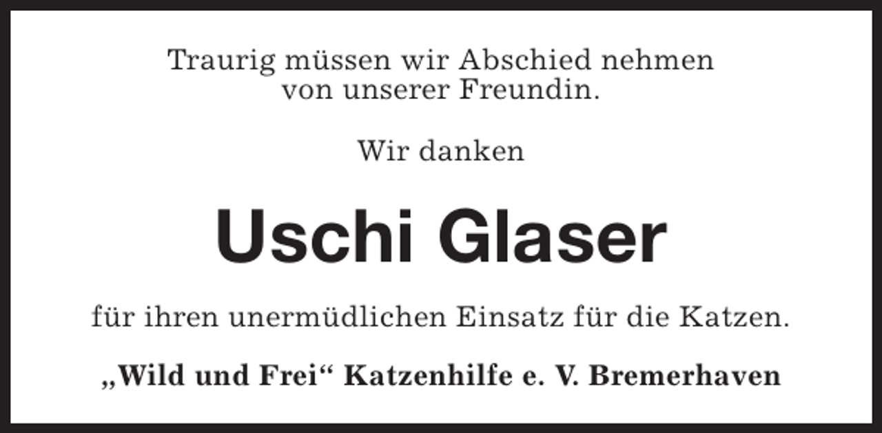 <p>Traurig müssen wir Abschied nehmen<br />von unserer Freundin.<br />Wir danken</p><p>Uschi Glaser<br />für ihren unermüdlichen Einsatz für die Katzen.<br />„Wild und Frei“ Katzenhilfe e. V. Bremerhaven</p>
