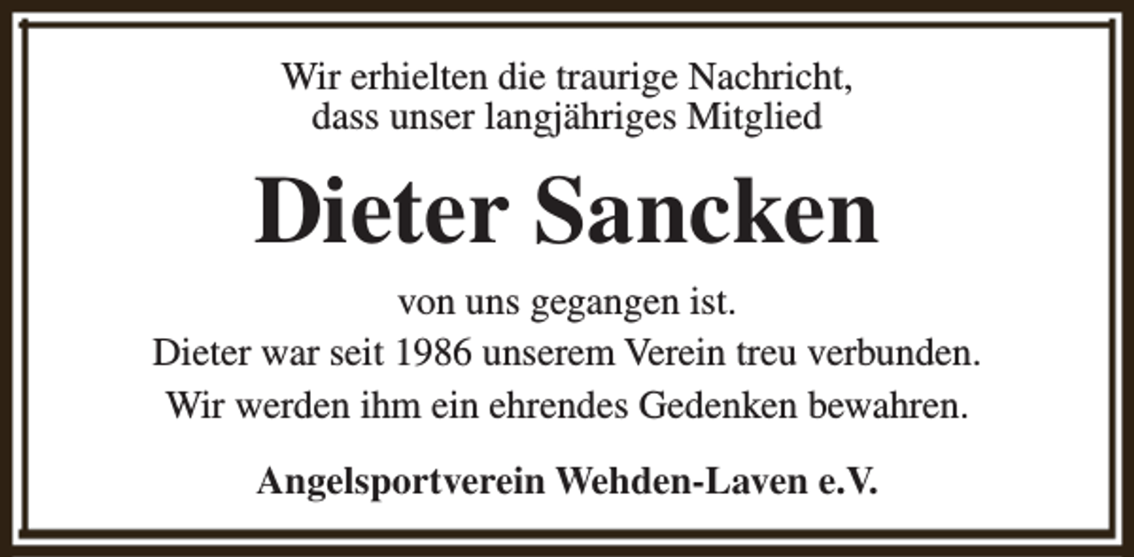 <p>Wir erhielten die traurige Nachricht,<br />dass unser langjähriges Mitglied</p><p>Dieter Sancken<br />von uns gegangen ist.<br />Dieter war seit 1986 unserem Verein treu verbunden.<br />Wir werden ihm ein ehrendes Gedenken bewahren.<br />Angelsportverein Wehden-Laven e.V.</p>