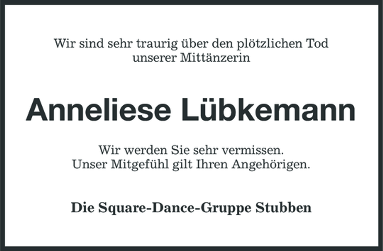 <p>Wir sind sehr traurig über den plötzlichen Tod unserer Mittänzerin</p><p>Anneliese Lübkemann<br />Wir werden Sie sehr vermissen. Unser Mitgefühl gilt Ihren Angehörigen.</p><p>Die Square-Dance-Gruppe Stubben</p>