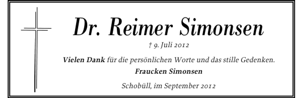 <p>Dr. Reimer Simonsen<br />† 9. Juli 2012</p><p>Vielen Dank für die persönlichen Worte und das stille Gedenken.<br />Fraucken Simonsen<br />Schobüll, im September 2012</p>
