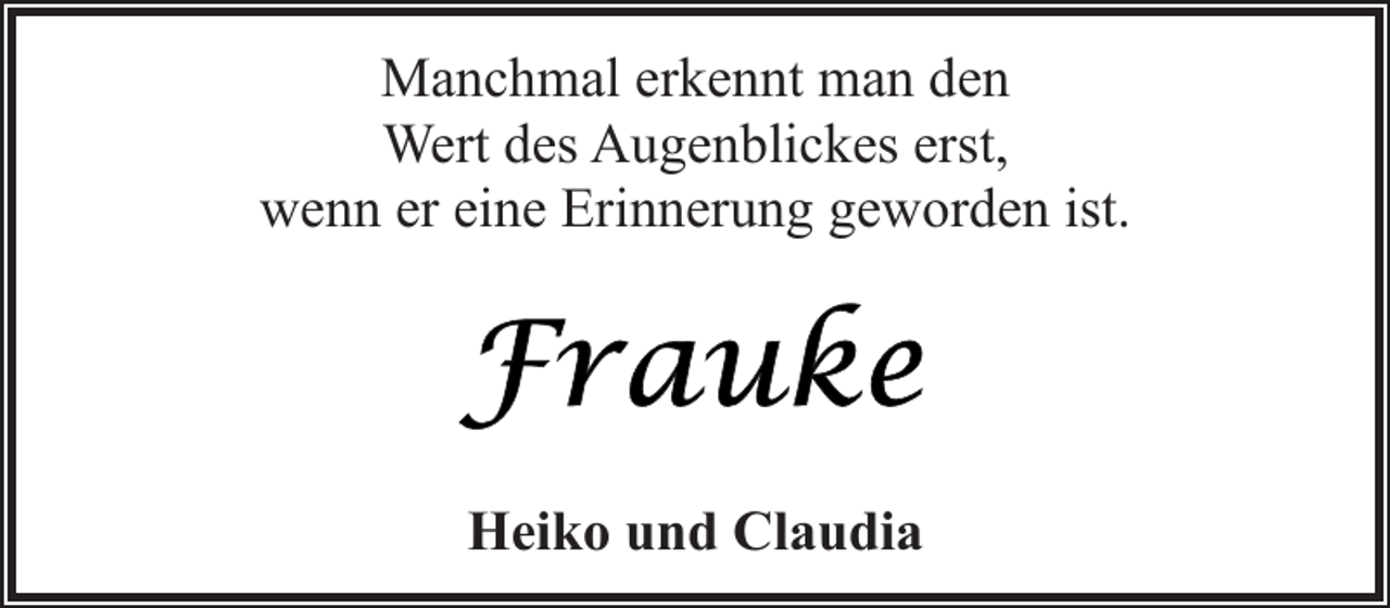 <p>Manchmal erkennt man den<br />Wert des Augenblickes erst,<br />wenn er eine Erinnerung geworden ist.</p>
<p>Heiko und Claudia</p>