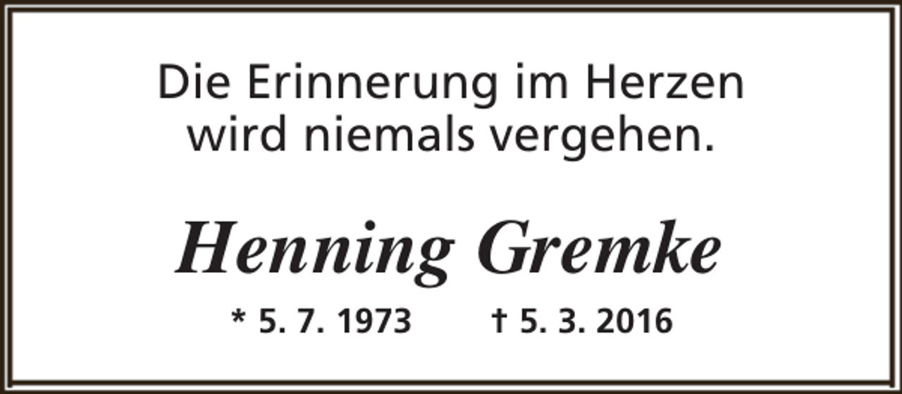 <p>Die Erinnerung im Herzen<br />wird niemals vergehen.</p><p>Henning Gremke<br />* 5. 7. 1973</p><p>† 5. 3. 2016</p>