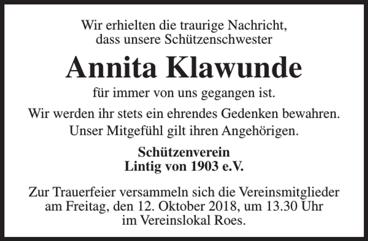 <p>Wir erhielten die traurige Nachricht,<br />dass unsere Schützenschwester</p><p>Annita Klawunde</p><p>für immer von uns gegangen ist.<br />Wir werden ihr stets ein ehrendes Gedenken bewahren.<br />Unser Mitgefühl gilt ihren Angehörigen.<br />Schützenverein<br />Lintig von 1903 e.V.<br />Zur Trauerfeier versammeln sich die Vereinsmitglieder<br />am Freitag, den 12. Oktober 2018, um 13.30 Uhr<br />im Vereinslokal Roes.</p>