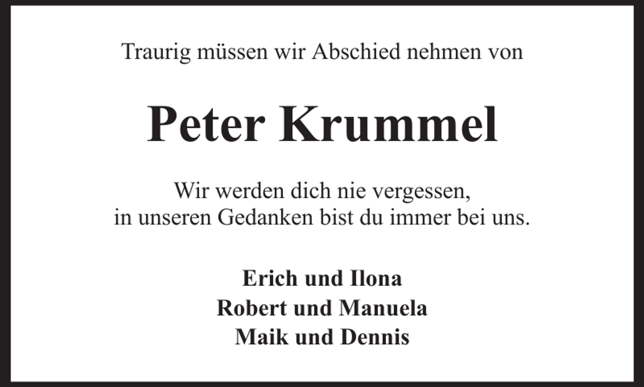 <p>Traurig müssen wir Abschied nehmen von</p><p>Peter Krummel<br />Wir werden dich nie vergessen,<br />in unseren Gedanken bist du immer bei uns.<br />Erich und Ilona<br />Robert und Manuela<br />Maik und Dennis</p>