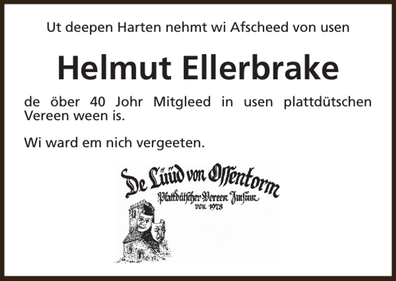<p>Ut deepen Harten nehmt wi Afscheed von usen</p><p>Helmut Ellerbrake<br />de öber 40 Johr Mitgleed in usen plattdütschen<br />Vereen ween is.<br />Wi ward em nich vergeeten.</p>