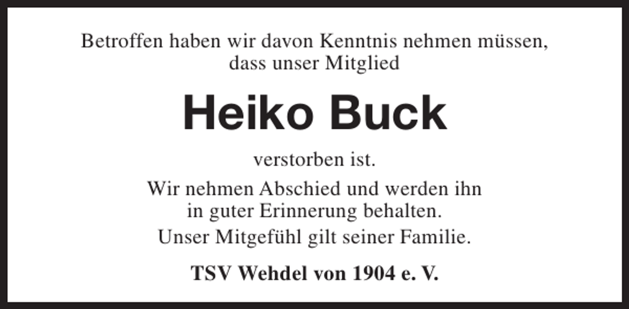 <p>Betroffen haben wir davon Kenntnis nehmen müssen,<br />dass unser Mitglied</p><p>Heiko Buck</p><p>verstorben ist.<br />Wir nehmen Abschied und werden ihn<br />in guter Erinnerung behalten.<br />Unser Mitgefühl gilt seiner Familie.<br />TSV Wehdel von 1904 e. V.</p>