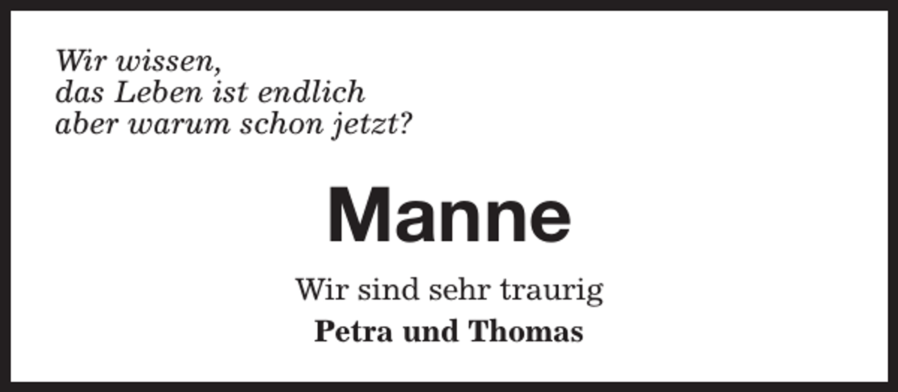 <p>Wir wissen,<br />das Leben ist endlich<br />aber warum schon jetzt?</p><p>Manne<br />Wir sind sehr traurig<br />Petra und Thomas</p>
