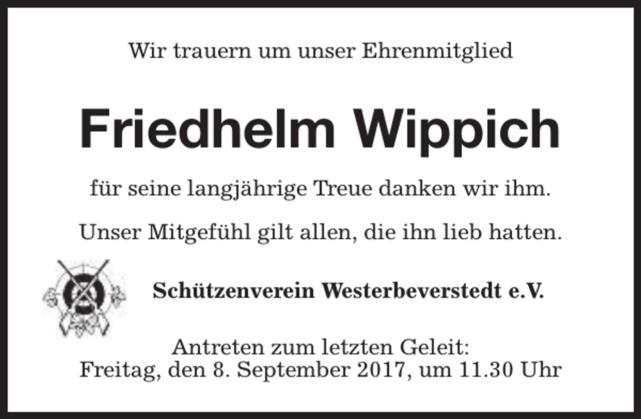 <p>Wir trauern um unser Ehrenmitglied</p><p>Friedhelm Wippich<br />für seine langjährige Treue danken wir ihm.<br />Unser Mitgefühl gilt allen, die ihn lieb hatten.<br />Schützenverein Westerbeverstedt e.V.<br />Antreten zum letzten Geleit:<br />Freitag, den 8. September 2017, um 11.30 Uhr</p>