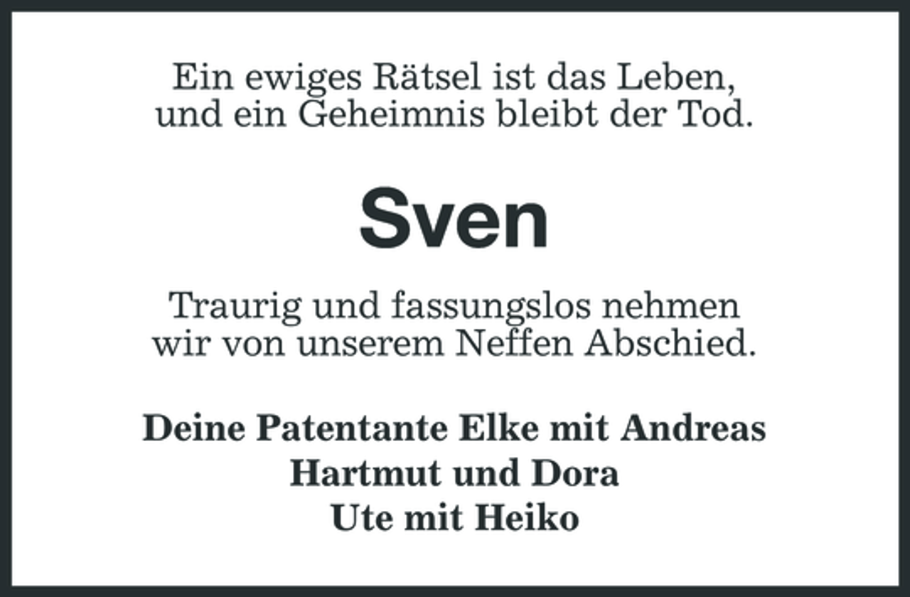 <p>Ein ewiges Rätsel ist das Leben, und ein Geheimnis bleibt der Tod.</p><p>Sven<br />Traurig und fassungslos nehmen wir von unserem Neffen Abschied. Deine Patentante Elke mit Andreas Hartmut und Dora Ute mit Heiko</p>
