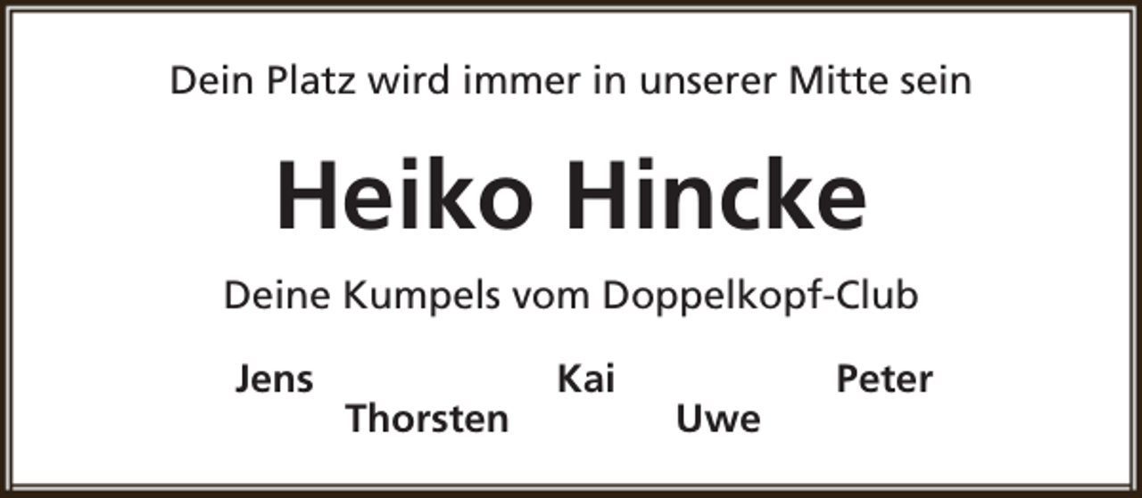 <p>Dein Platz wird immer in unserer Mitte sein</p><p>Heiko Hincke<br />Deine Kumpels vom Doppelkopf-Club<br />Jens</p><p>Thorsten</p><p>Kai</p><p>Uwe</p><p>Peter</p>