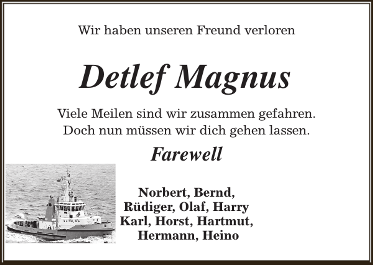 <p>Wir haben unseren Freund verloren</p><p>Detlef Magnus<br />Viele Meilen sind wir zusammen gefahren.<br />Doch nun müssen wir dich gehen lassen.</p><p>Farewell<br />Norbert, Bernd,<br />Rüdiger, Olaf, Harry<br />Karl, Horst, Hartmut,<br />Hermann, Heino</p>