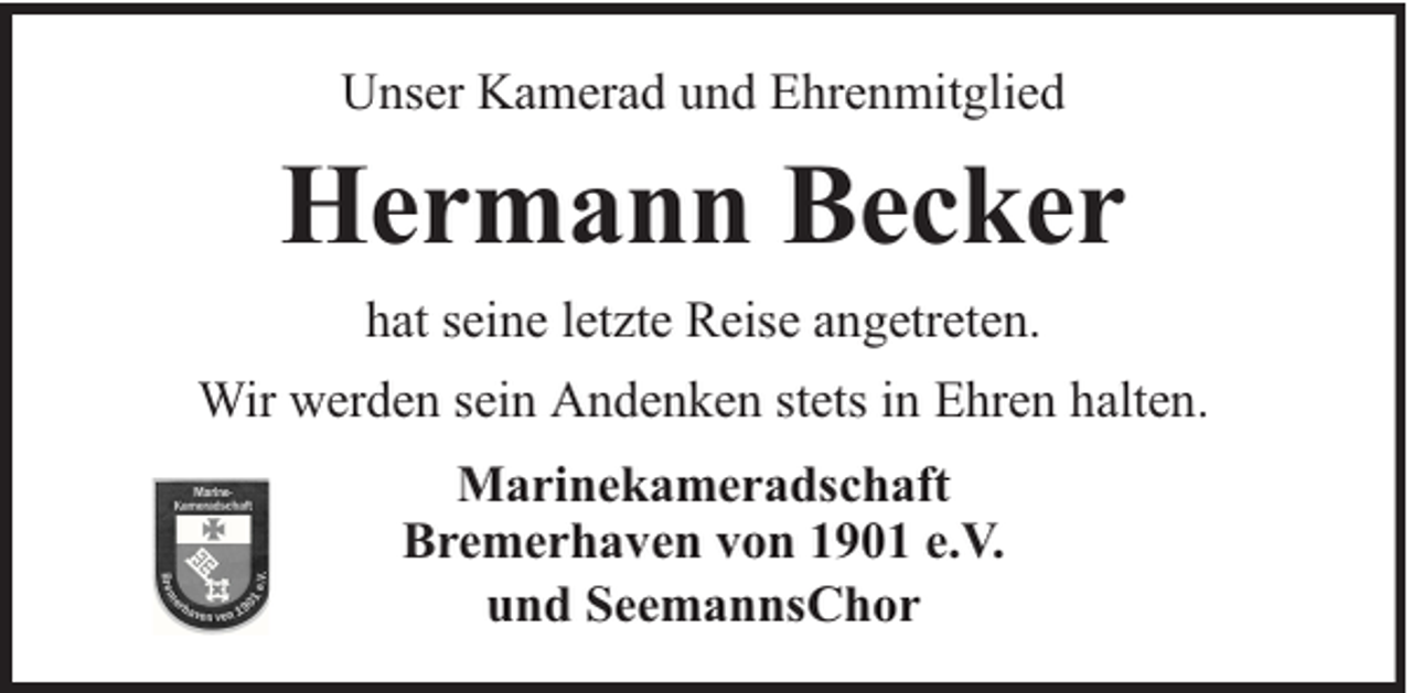 <p>Unser Kamerad und Ehrenmitglied</p><p>Hermann Becker<br />hat seine letzte Reise angetreten.<br />Wir werden sein Andenken stets in Ehren halten.<br />Marinekameradschaft<br />Bremerhaven von 1901 e.V.<br />und SeemannsChor</p>