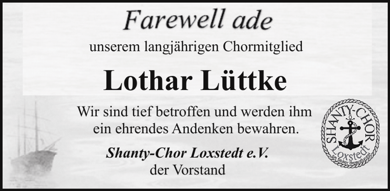 <p>unserem langjährigen Chormitglied</p><p>Lothar Lüttke<br />Wir sind tief betroffen und werden ihm<br />ein ehrendes Andenken bewahren.<br />Shanty-Chor Loxstedt e.V.<br />der Vorstand</p>