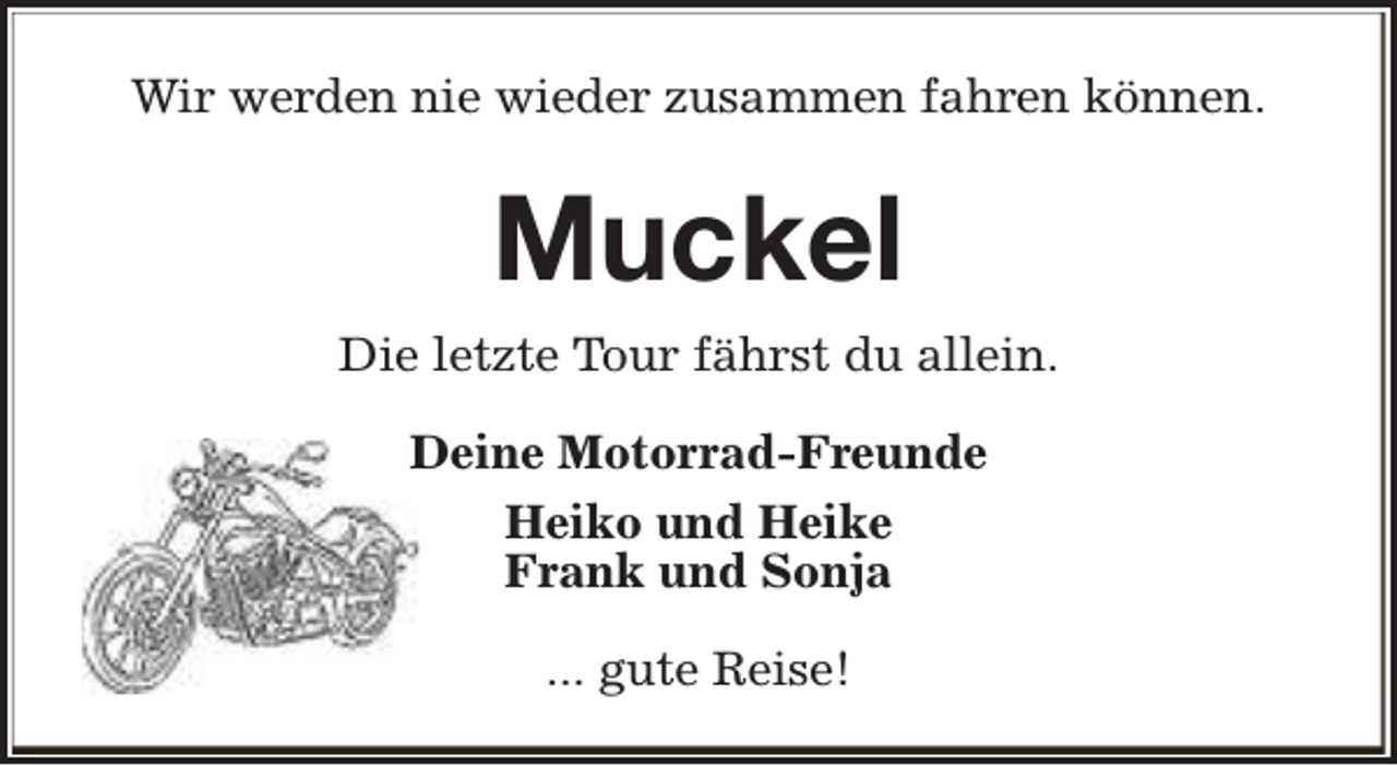 <p>Wir werden nie wieder zusammen fahren können.</p><p>Muckel<br />Die letzte Tour fährst du allein.<br />Deine Motorrad-Freunde<br />Heiko und Heike<br />Frank und Sonja<br />... gute Reise!</p>