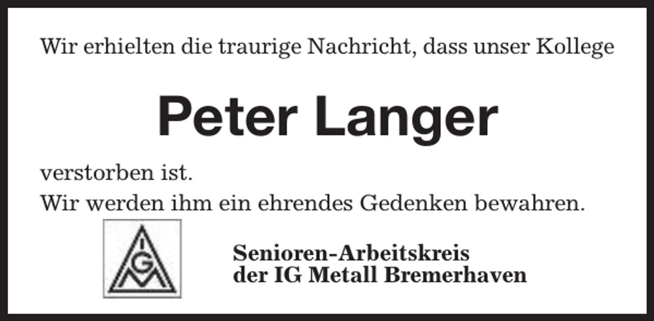 <p>Wir erhielten die traurige Nachricht, dass unser Kollege</p><p>Peter Langer<br />verstorben ist.<br />Wir werden ihm ein ehrendes Gedenken bewahren.<br />Senioren-Arbeitskreis<br />der IG Metall Bremerhaven</p>
