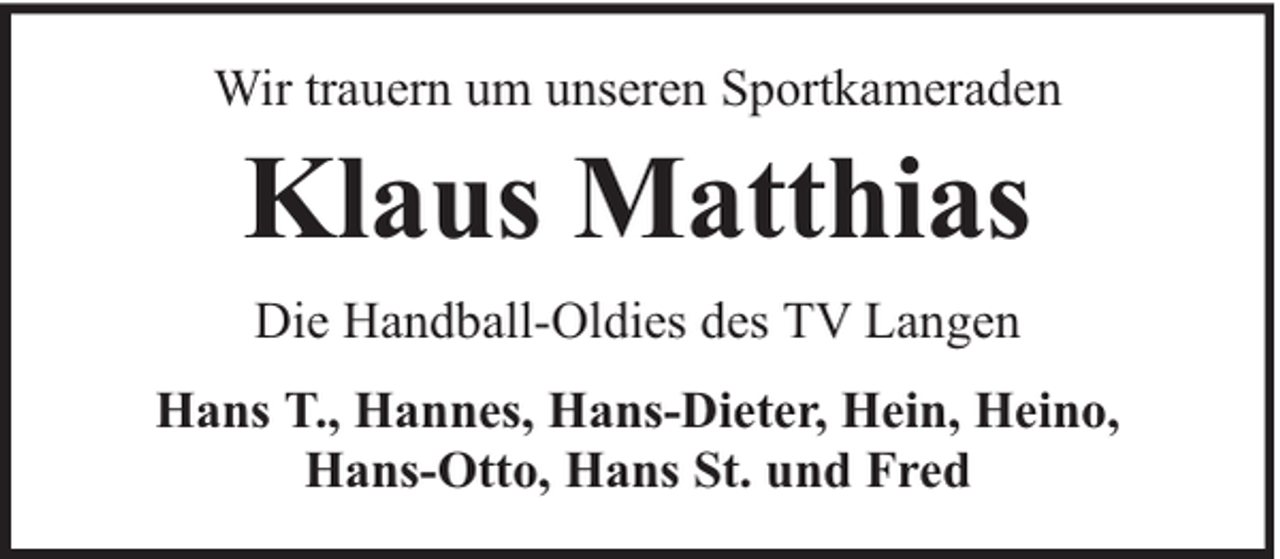 <p>Wir trauern um unseren Sportkameraden</p><p>Klaus Matthias<br />Die Handball-Oldies des TV Langen<br />Hans T., Hannes, Hans-Dieter, Hein, Heino,<br />Hans-Otto, Hans St. und Fred</p>