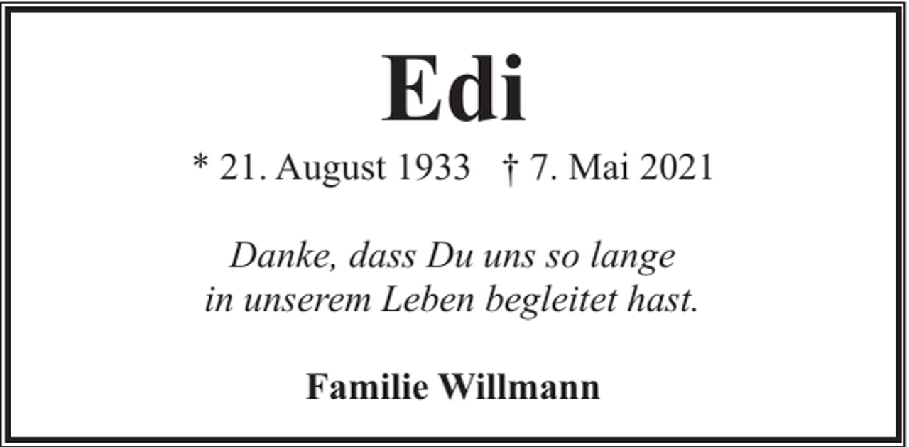 <p>Edi</p><p>* 21. August 1933 † 7. Mai 2021<br />Danke, dass Du uns so lange<br />in unserem Leben begleitet hast.<br />Familie Willmann</p>