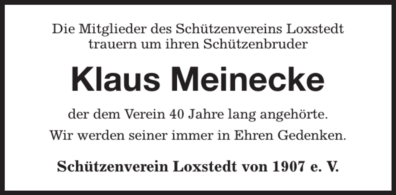 <p>Die Mitglieder des Schützenvereins Loxstedt<br />trauern um ihren Schützenbruder</p><p>Klaus Meinecke<br />der dem Verein 40 Jahre lang angehörte.<br />Wir werden seiner immer in Ehren Gedenken.</p><p>Schützenverein Loxstedt von 1907 e. V.</p>