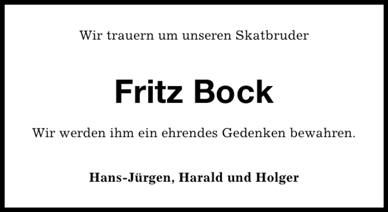 <p>Wir trauern um unseren Skatbruder</p><p>Fritz Bock<br />Wir werden ihm ein ehrendes Gedenken bewahren.<br />Hans-Jürgen, Harald und Holger</p>