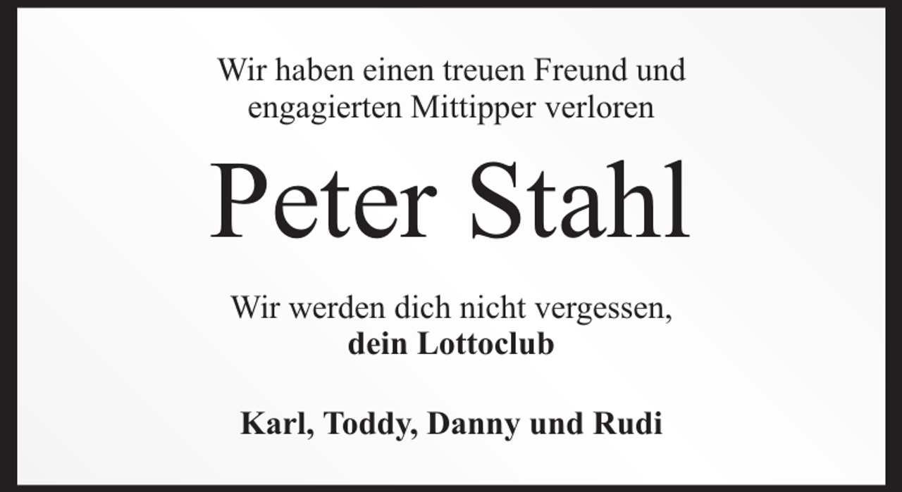 <p>Wir haben einen treuen Freund und<br />engagierten Mittipper verloren</p><p>Peter Stahl<br />Wir werden dich nicht vergessen,<br />dein Lottoclub<br />Karl, Toddy, Danny und Rudi</p>