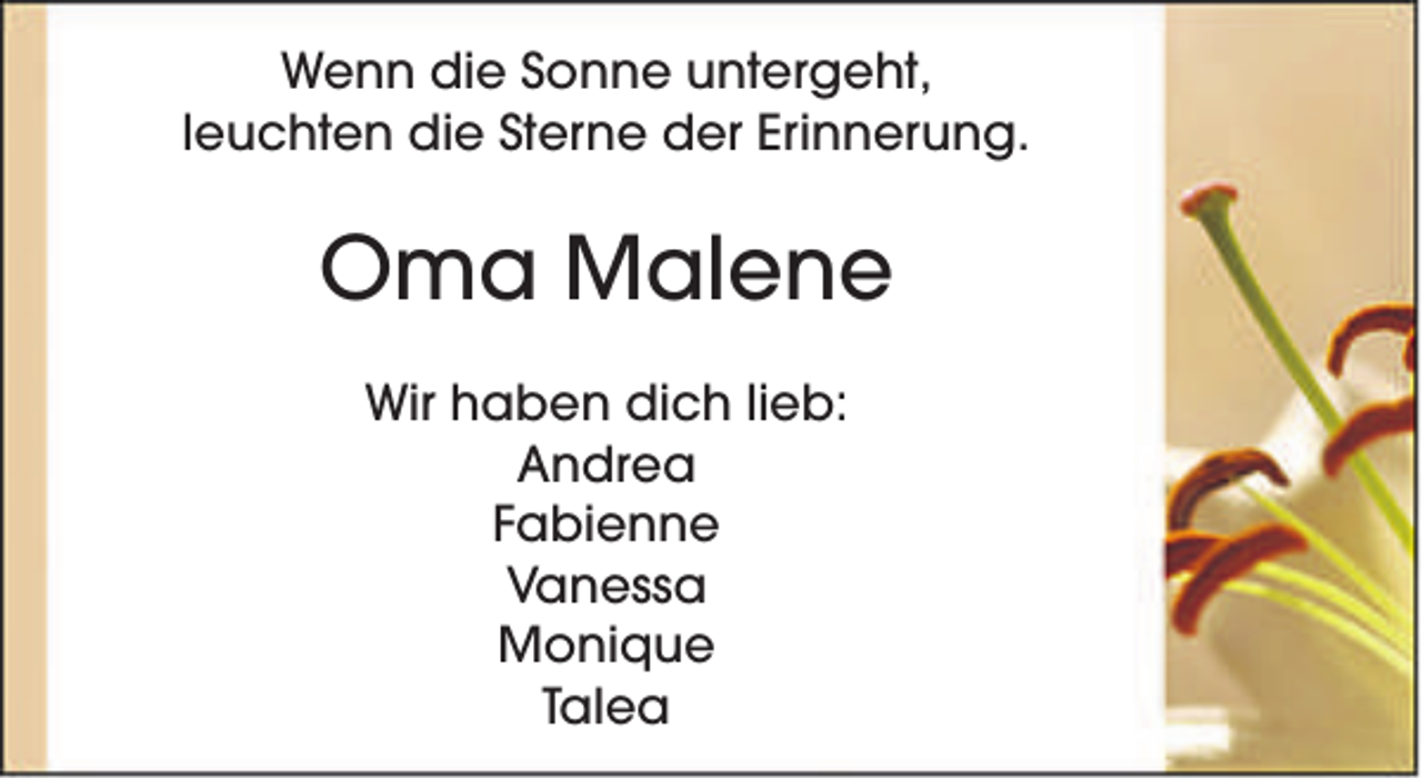 <p>Wenn die Sonne untergeht,<br />leuchten die Sterne der Erinnerung.</p><p>Oma Malene<br />Wir haben dich lieb:<br />Andrea<br />Fabienne<br />Vanessa<br />Monique<br />Talea</p>