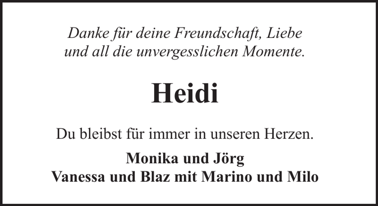 <p>Danke für deine Freundschaft, Liebe<br />und all die unvergesslichen Momente.</p><p>Heidi<br />Du bleibst für immer in unseren Herzen.<br />Monika und Jörg<br />Vanessa und Blaz mit Marino und Milo</p>