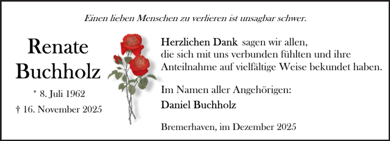 <p>Einen lieben Menschen zu verlieren ist unsagbar schwer.</p>
<p>sagen wir allen,<br />die sich mit uns verbunden fühlten und ihre<br />Anteilnahme auf vielfältige Weise bekundet haben.<br />* 8. Juli 1962</p>
<p>Im Namen aller Angehörigen:</p>
<p>† 16. November 2025<br />Bremerhaven, im Dezember 2025</p>