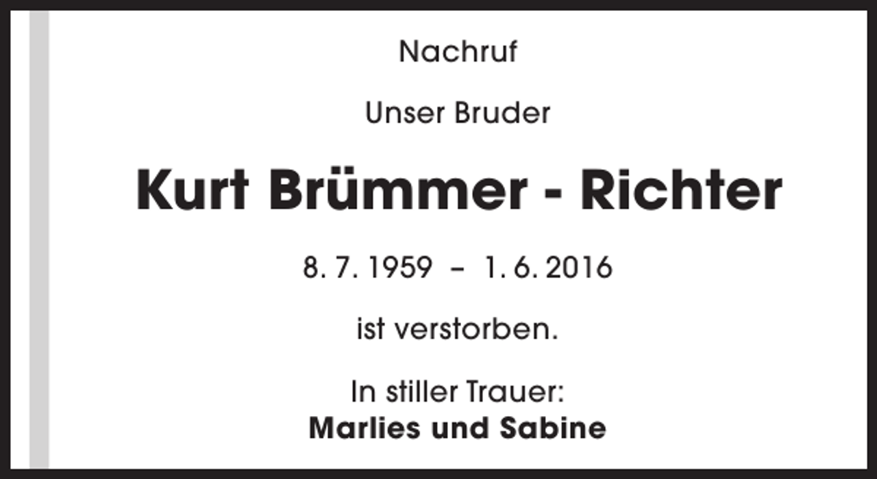 <p>Nachruf<br />Unser Bruder</p><p>Kurt Brümmer - Richter<br />8. 7. 1959 – 1. 6. 2016<br />ist verstorben.<br />In stiller Trauer:<br />Marlies und Sabine</p>
