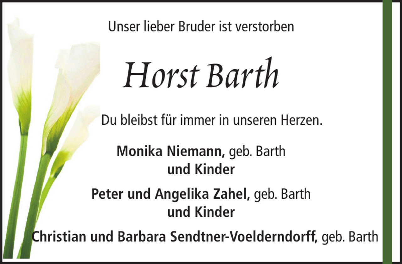<p>Unser lieber Bruder ist verstorben</p><p>Horst Barth<br />Du bleibst für immer in unseren Herzen.<br />Monika Niemann, geb. Barth<br />und Kinder<br />Peter und Angelika Zahel, geb. Barth<br />und Kinder<br />Christian und Barbara Sendtner-Voelderndorff, geb. Barth</p>