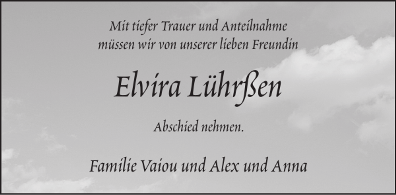 <p>Mit tiefer Trauer und Anteilnahme<br />müssen wir von unserer lieben Freundin</p><p>Elvira Lührßen<br />Abschied nehmen.</p><p>Familie Vaiou und Alex und Anna</p>