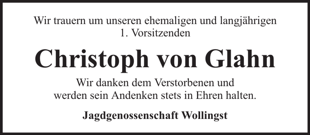 <p>Wir trauern um unseren ehemaligen und langjährigen<br />1. Vorsitzenden</p><p>Christoph von Glahn<br />Wir danken dem Verstorbenen und<br />werden sein Andenken stets in Ehren halten.<br />Jagdgenossenschaft Wollingst</p>