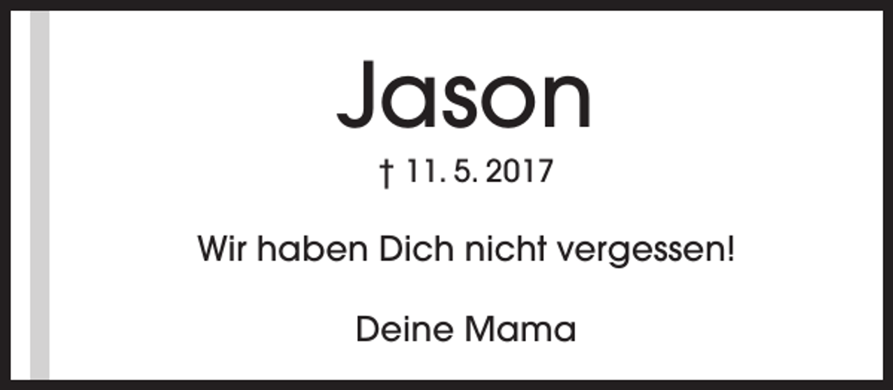 <p>Jason<br />† 11. 5. 2017</p><p>Wir haben Dich nicht vergessen!<br />Deine Mama</p>