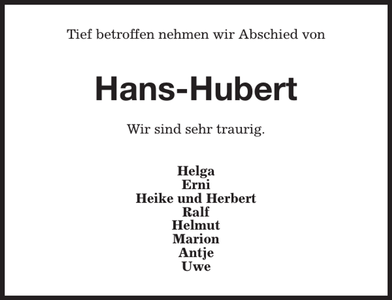 <p>Tief betroffen nehmen wir Abschied von</p><p>Hans-Hubert<br />Wir sind sehr traurig.<br />Helga<br />Erni<br />Heike und Herbert<br />Ralf<br />Helmut<br />Marion<br />Antje<br />Uwe</p>