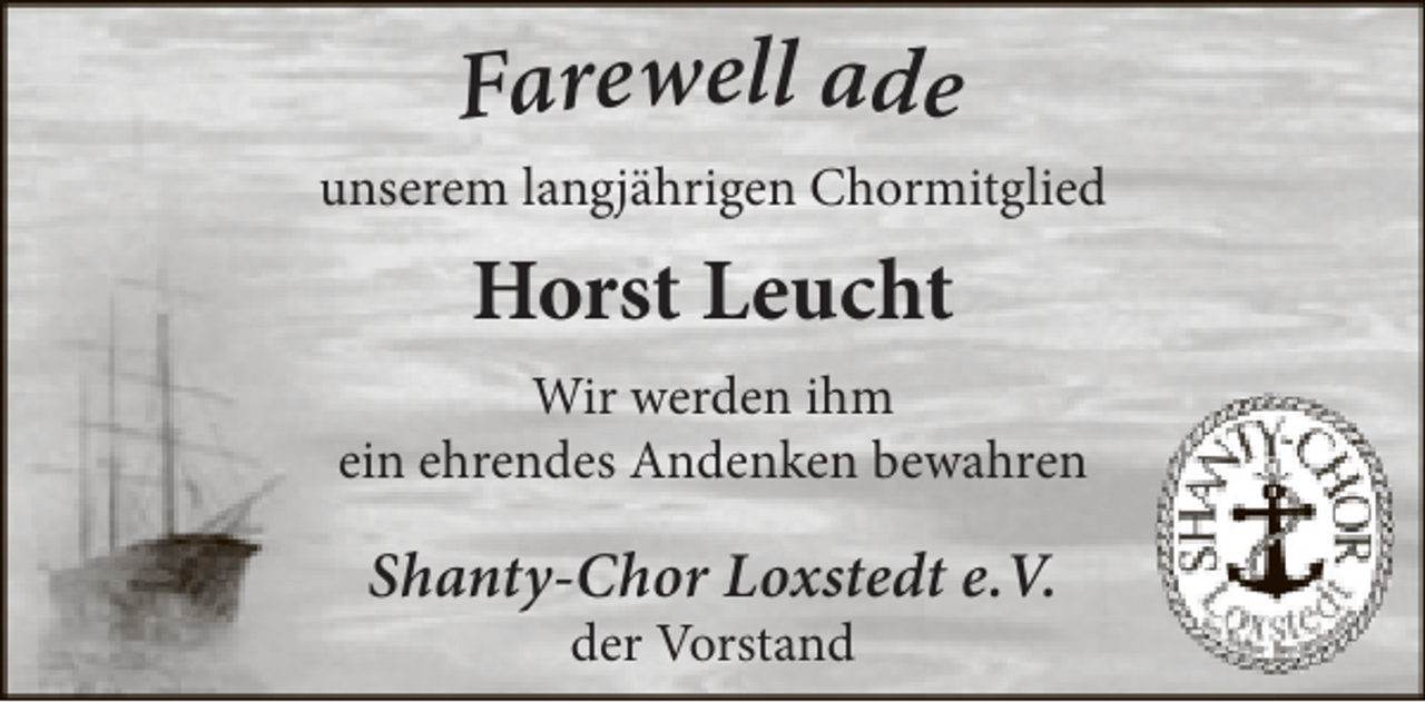 <p>Farewell ade</p><p>unserem langjährigen Chormitglied</p><p>Horst Leucht<br />Wir werden ihm<br />ein ehrendes Andenken bewahren</p><p>Shanty-Chor Loxstedt e.V.<br />der Vorstand</p>