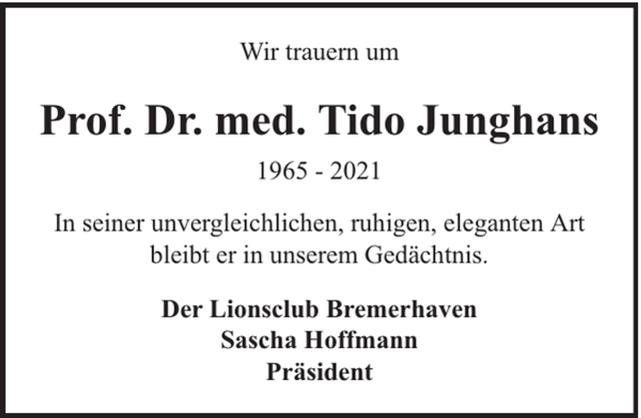 <p>Wir trauern um</p><p>Prof. Dr. med. Tido Junghans<br />1965 - 2021<br />In seiner unvergleichlichen, ruhigen, eleganten Art<br />bleibt er in unserem Gedächtnis.<br />Der Lionsclub Bremerhaven<br />Sascha Hoffmann<br />Präsident</p>