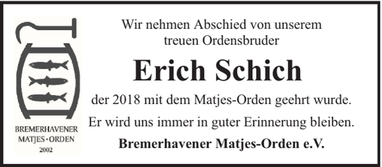 <p>Wir nehmen Abschied von unserem<br />treuen Ordensbruder</p><p>Erich Schich</p><p>der 2018 mit dem Matjes-Orden geehrt wurde.<br />Er wird uns immer in guter Erinnerung bleiben.<br />Bremerhavener Matjes-Orden e.V.</p>