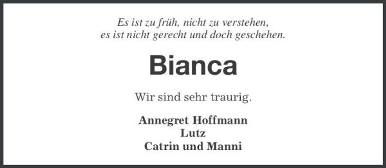 <p>Es ist zu früh, nicht zu verstehen, es ist nicht gerecht und doch geschehen.</p>
<p>Bianca<br />Wir sind sehr traurig. Annegret Hoffmann Lutz Catrin und Manni</p>