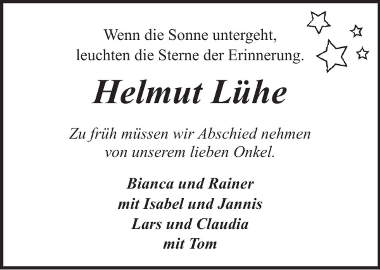 <p>Wenn die Sonne untergeht,<br />leuchten die Sterne der Erinnerung.</p><p>Helmut Lühe<br />Zu früh müssen wir Abschied nehmen<br />von unserem lieben Onkel.<br />Bianca und Rainer<br />mit Isabel und Jannis<br />Lars und Claudia<br />mit Tom</p>