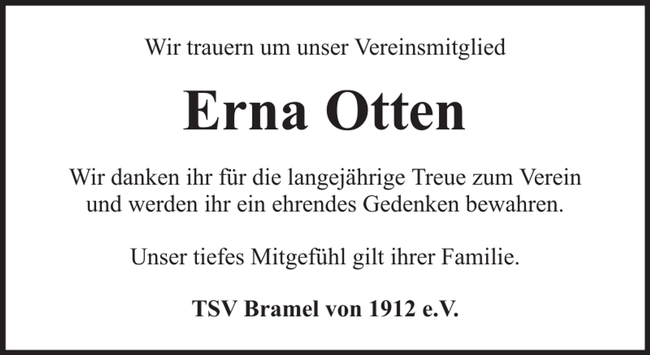 <p>Wir trauern um unser Vereinsmitglied</p><p>Erna Otten<br />Wir danken ihr für die langejährige Treue zum Verein<br />und werden ihr ein ehrendes Gedenken bewahren.<br />Unser tiefes Mitgefühl gilt ihrer Familie.<br />TSV Bramel von 1912 e.V.</p>