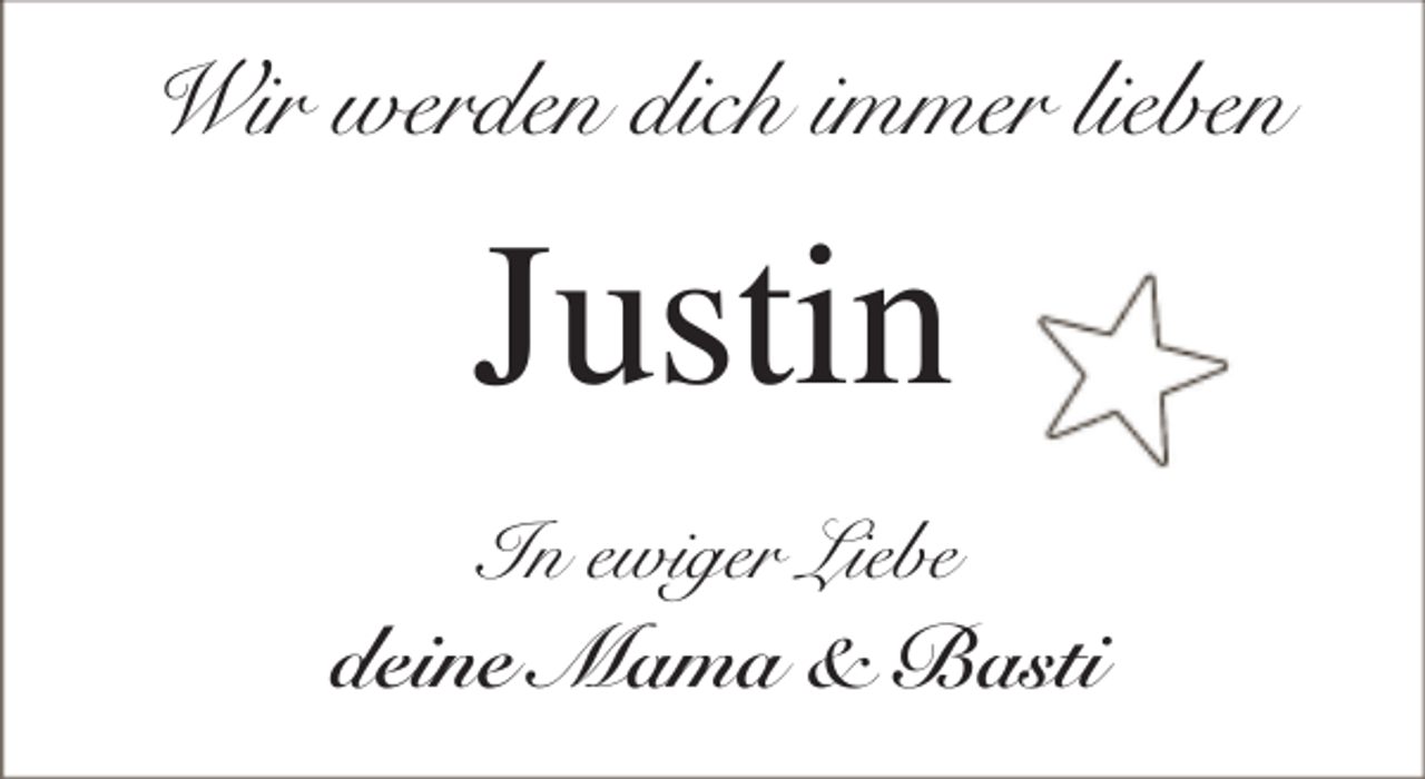 <p>Wir werden dich immer lieben</p><p>Justin<br />In ewiger Liebe</p><p>deine Mama &amp; Basti</p>