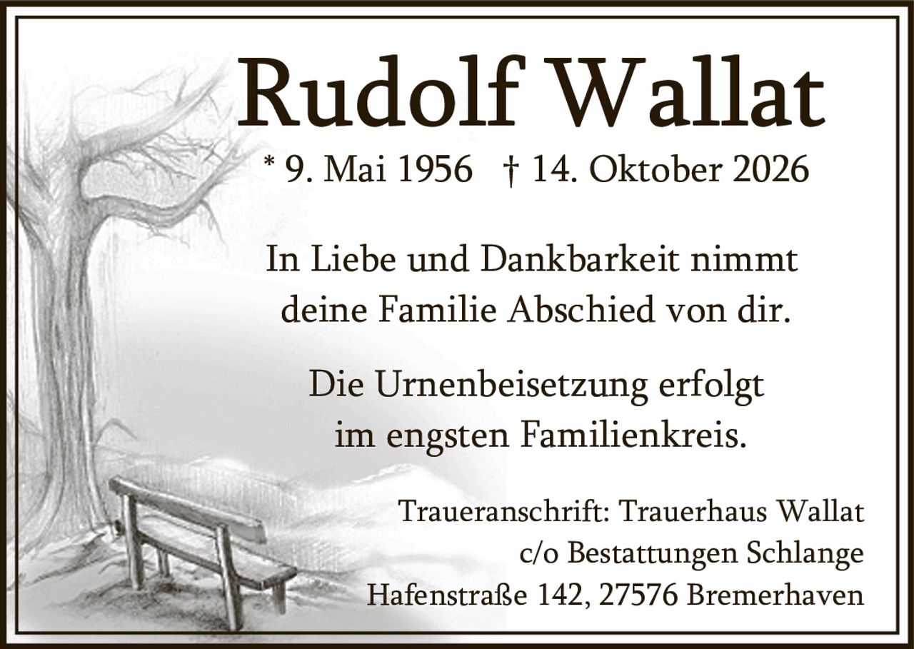 <p><strong>Rudolf Wallat</strong></p>

<p>* 9. Mai 1956 † 14. Oktober 2026</p>

<p>In Liebe und Dankbarkeit nimmt deine Familie Abschied von dir.</p>

<p>Die Urnenbeisetzung erfolgt im engsten Familienkreis.</p>

<p>Traueranschrift: Trauerhaus Wallat<br/>
c/o Bestattungen Schlange<br/>
Hafenstraße 142, 27576 Bremerhaven</p>