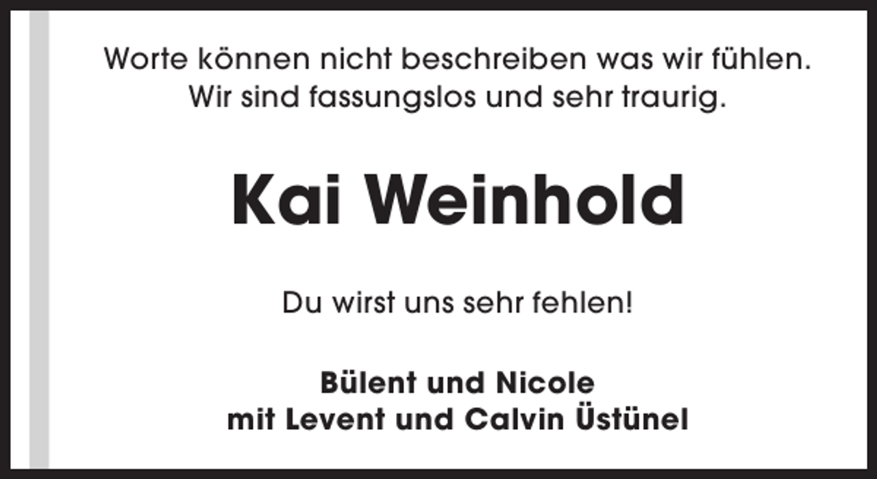 <p>Worte können nicht beschreiben was wir fühlen.<br />Wir sind fassungslos und sehr traurig.</p><p>Kai Weinhold<br />Du wirst uns sehr fehlen!<br />Bülent und Nicole<br />mit Levent und Calvin Üstünel</p>