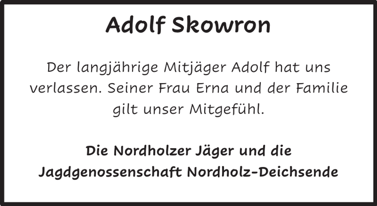 <p>Adolf Skowron<br />Der langjährige Mitjäger Adolf hat uns<br />verlassen. Seiner Frau Erna und der Familie<br />gilt unser Mitgefühl.<br />Die Nordholzer Jäger und die<br />Jagdgenossenschaft Nordholz-Deichsende</p>