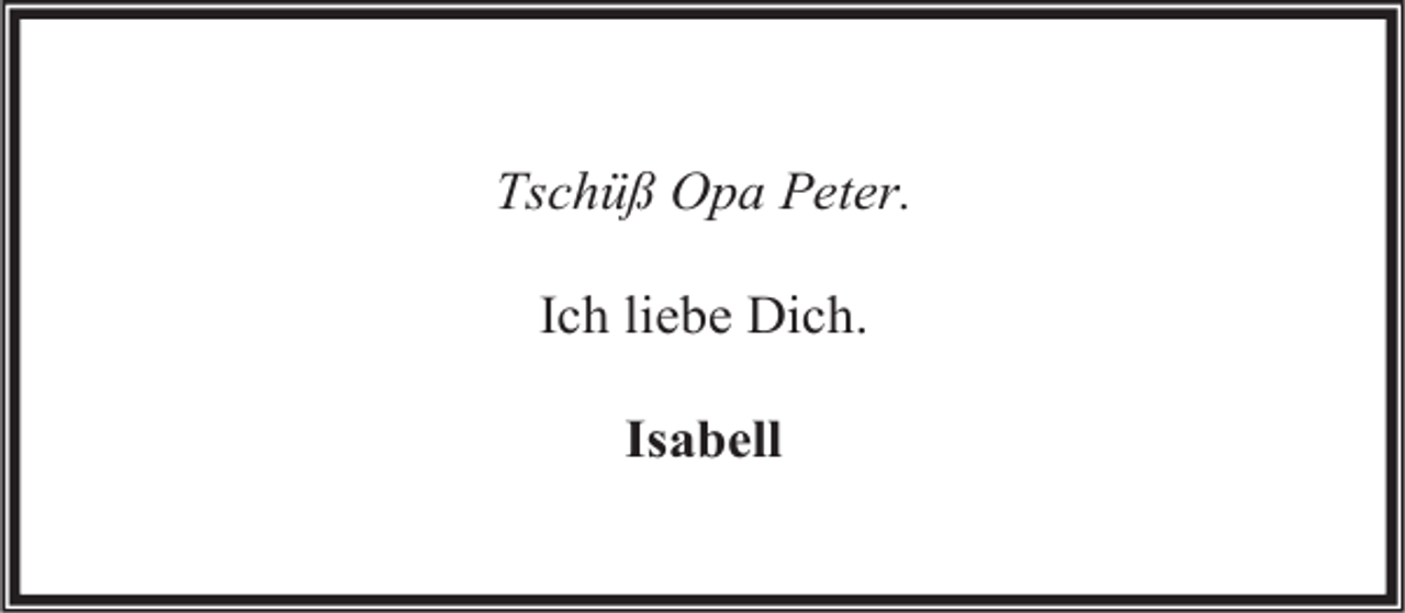 <p>Tschüß Opa Peter.<br />Ich liebe Dich.<br />Isabell</p>