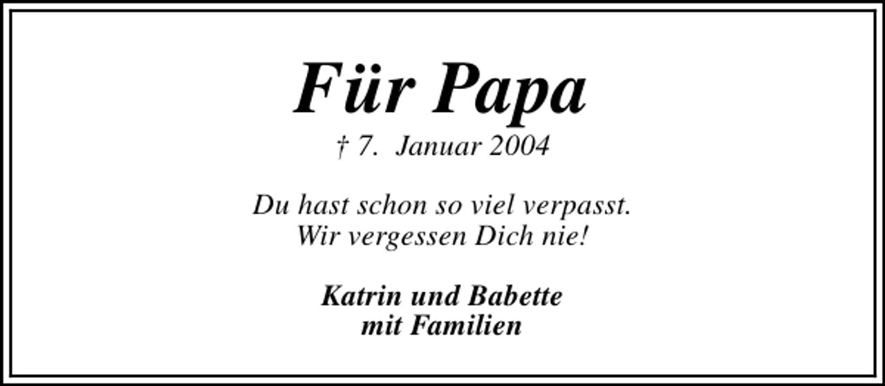 <p>Für Papa<br />† 7. Januar 2004</p><p>Du hast schon so viel verpasst.<br />Wir vergessen Dich nie!<br />Katrin und Babette<br />mit Familien</p>