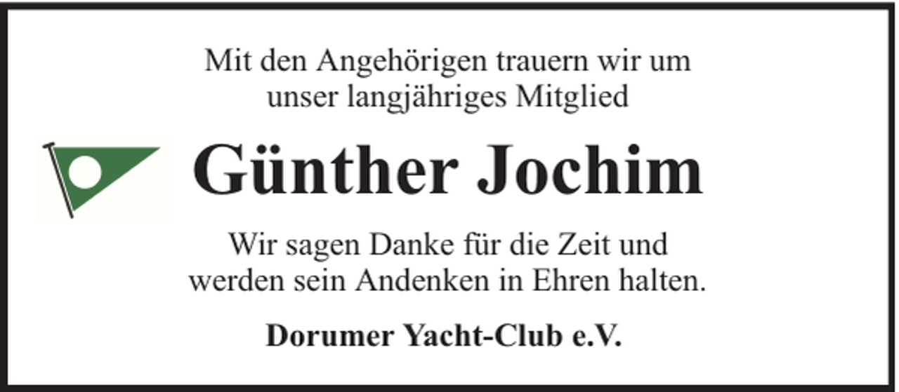 <p>Mit den Angehörigen trauern wir um<br />unser langjähriges Mitglied</p><p>Günther Jochim<br />Wir sagen Danke für die Zeit und<br />werden sein Andenken in Ehren halten.<br />Dorumer Yacht-Club e.V.</p>