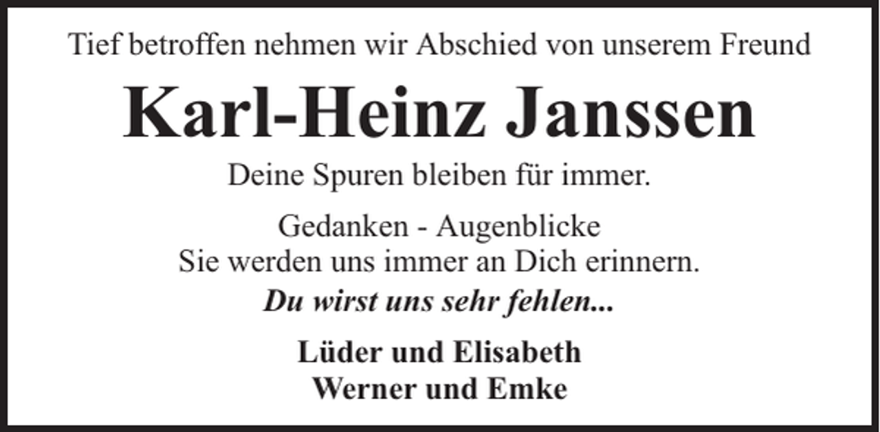 <p>Tief betroffen nehmen wir Abschied von unserem Freund</p><p>Karl-Heinz Janssen<br />Deine Spuren bleiben für immer.</p><p>Gedanken - Augenblicke<br />Sie werden uns immer an Dich erinnern.<br />Du wirst uns sehr fehlen...<br />Lüder und Elisabeth<br />Werner und Emke</p>