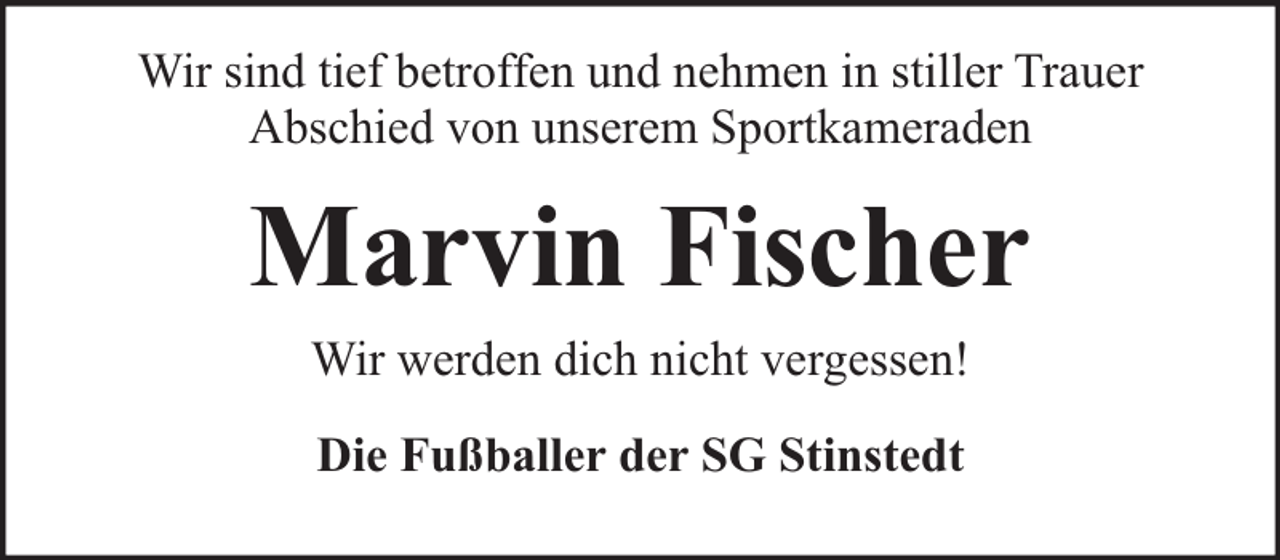 <p>Wir sind tief betroffen und nehmen in stiller Trauer<br />Abschied von unserem Sportkameraden</p><p>Marvin Fischer<br />Wir werden dich nicht vergessen!<br />Die Fußballer der SG Stinstedt</p>