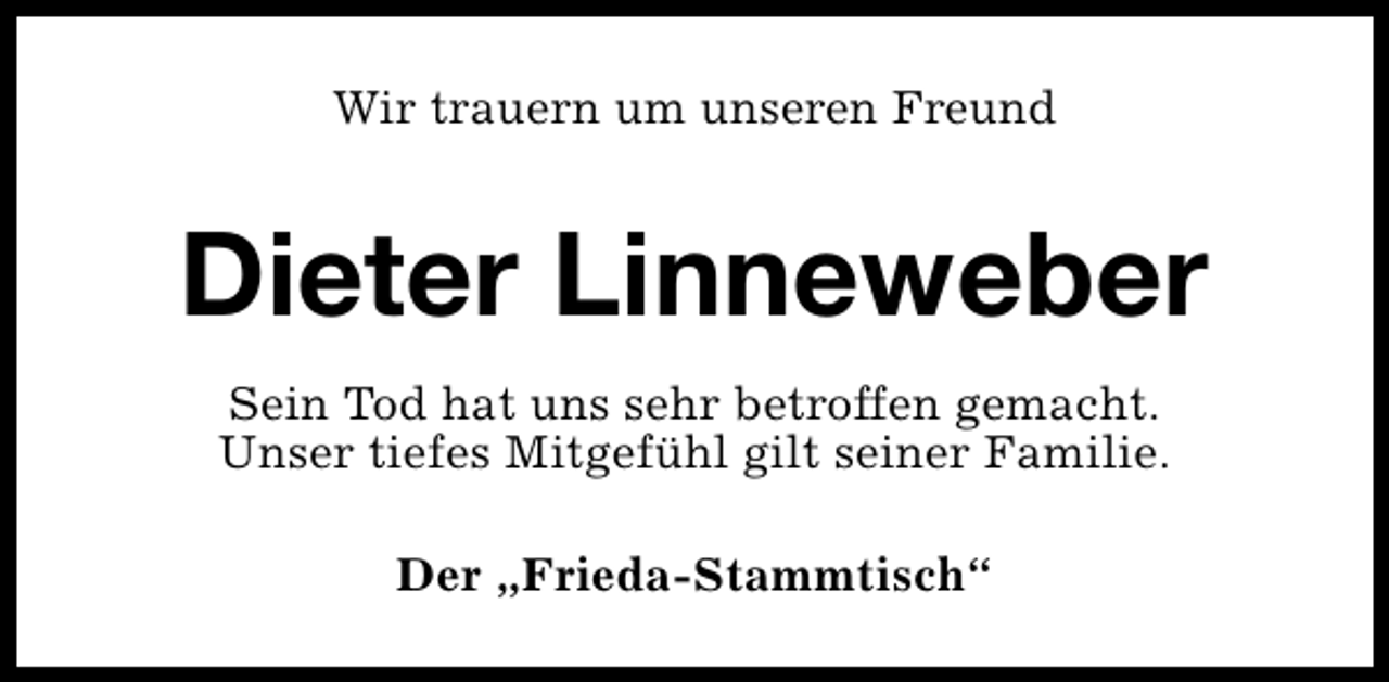 <p>Wir trauern um unseren Freund</p><p>Dieter Linneweber<br />Sein Tod hat uns sehr betroffen gemacht.<br />Unser tiefes Mitgefühl gilt seiner Familie.<br />Der „Frieda-Stammtisch“</p>